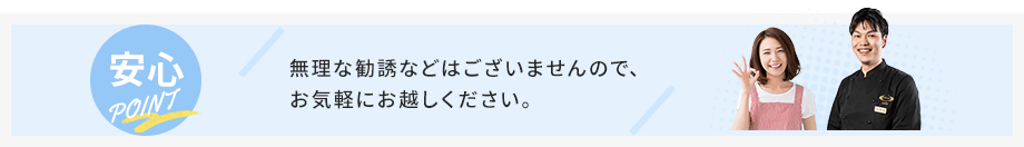 無理な勧誘などはございませんので、お気軽にお越しください。