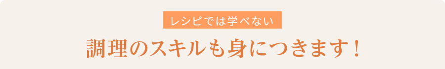 レシピでは学べない調理のスキルも身につきます!